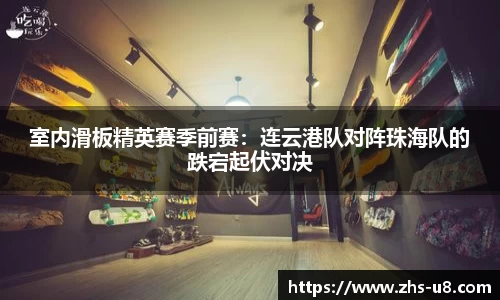 室内滑板精英赛季前赛：连云港队对阵珠海队的跌宕起伏对决