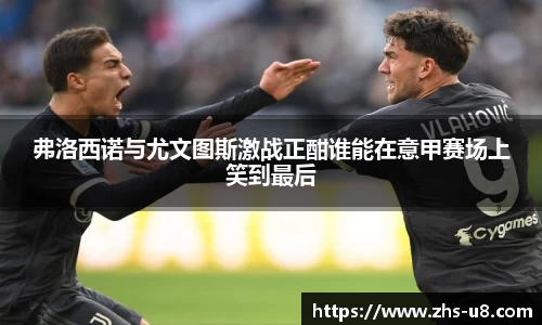 弗洛西诺与尤文图斯激战正酣谁能在意甲赛场上笑到最后